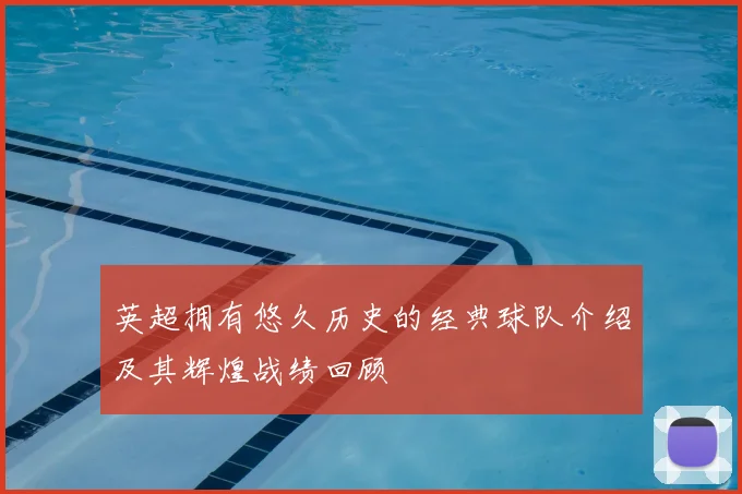 英超拥有悠久历史的经典球队介绍及其辉煌战绩回顾