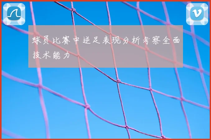 球员比赛中逆足表现分析考察全面技术能力