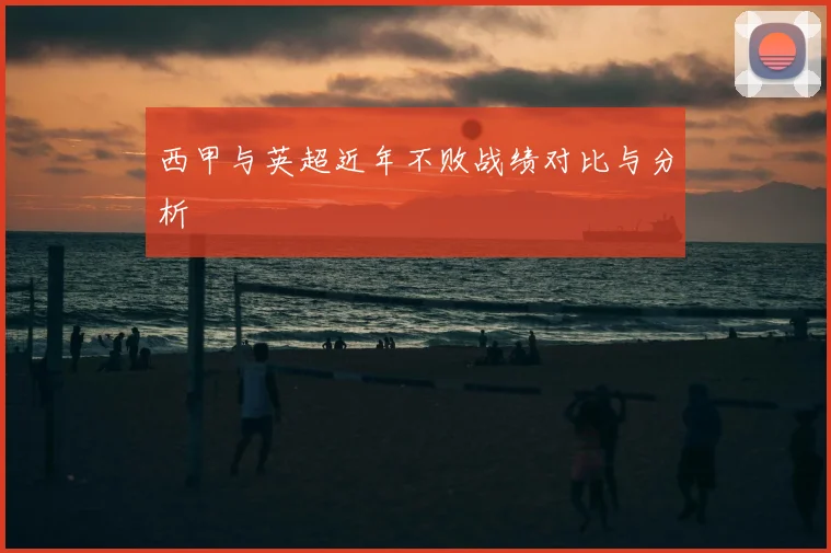 西甲与英超近年不败战绩对比与分析