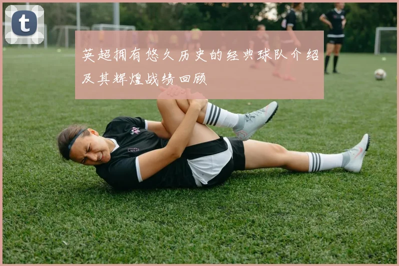 英超拥有悠久历史的经典球队介绍及其辉煌战绩回顾