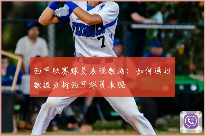 西甲联赛球员表现数据：如何通过数据分析西甲球员表现