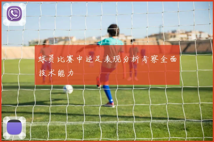 球员比赛中逆足表现分析考察全面技术能力