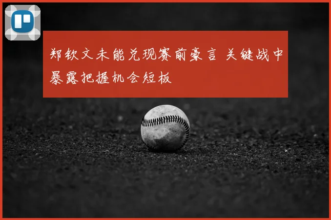 郑钦文未能兑现赛前豪言 关键战中暴露把握机会短板