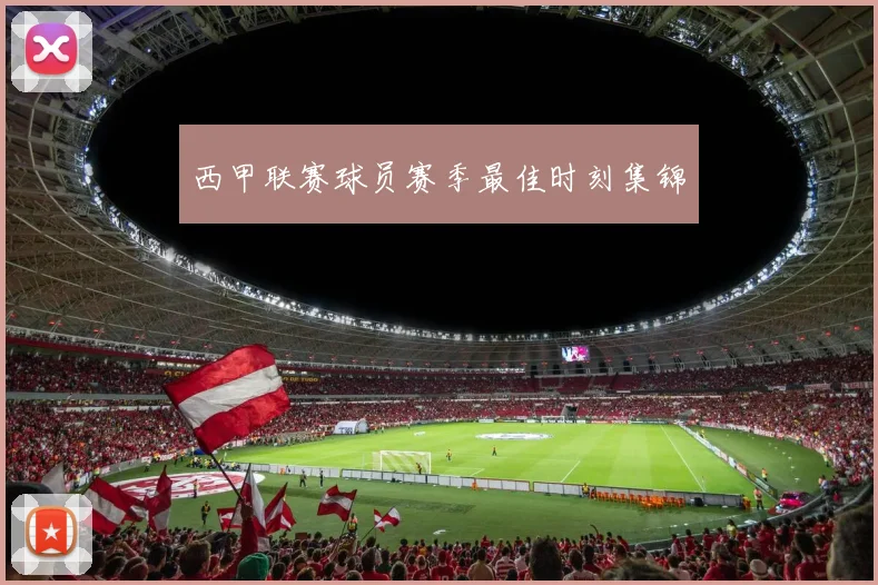 西甲联赛球员赛季最佳时刻集锦