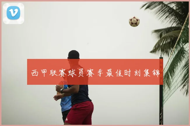 西甲联赛球员赛季最佳时刻集锦