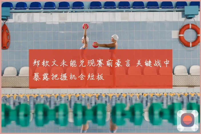 郑钦文未能兑现赛前豪言 关键战中暴露把握机会短板